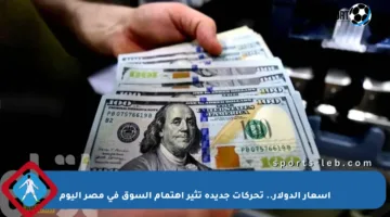 أسعار الدولار.. تحركات جديدة تثير اهتمام السوق في مصر اليوم